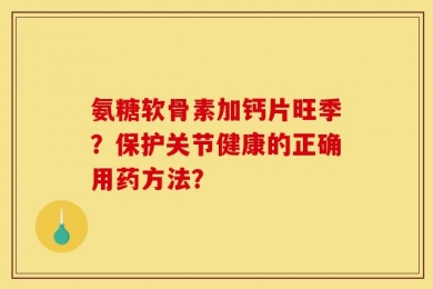 氨糖软骨素加钙片旺季？保护关节健康的正确用药方法？
