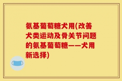 氨基葡萄糖犬用(改善犬类运动及骨关节问题的氨基葡萄糖——犬用新选择)