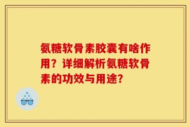 氨糖软骨素胶囊有啥作用？详细解析氨糖软骨素的功效与用途？