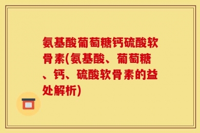 氨基酸葡萄糖钙硫酸软骨素(氨基酸、葡萄糖、钙、硫酸软骨素的益处解析)