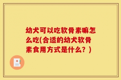 幼犬可以吃软骨素嘛怎么吃(合适的幼犬软骨素食用方式是什么？)