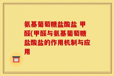 氨基葡萄糖盐酸盐 甲醛(甲醛与氨基葡萄糖盐酸盐的作用机制与应用