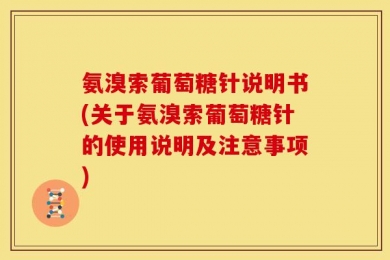 氨溴索葡萄糖针说明书(关于氨溴索葡萄糖针的使用说明及注意事项)