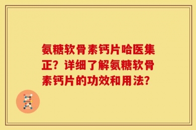 氨糖软骨素钙片哈医集正？详细了解氨糖软骨素钙片的功效和用法？