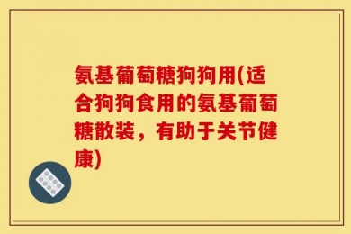 氨基葡萄糖狗狗用(适合狗狗食用的氨基葡萄糖散装，有助于关节健康)