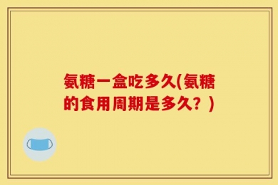 氨糖一盒吃多久(氨糖的食用周期是多久？)