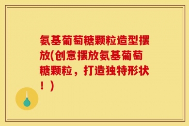氨基葡萄糖颗粒造型摆放(创意摆放氨基葡萄糖颗粒，打造独特形状！)