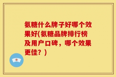 氨糖什么牌子好哪个效果好(氨糖品牌排行榜及用户口碑，哪个效果更佳？)