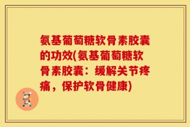 氨基葡萄糖软骨素胶囊的功效(氨基葡萄糖软骨素胶囊：缓解关节疼痛，保护软骨健康)