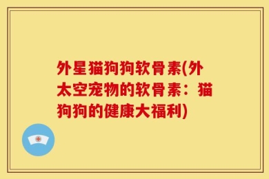 外星猫狗狗软骨素(外太空宠物的软骨素：猫狗狗的健康大福利)