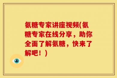 氨糖专家讲座视频(氨糖专家在线分享，助你全面了解氨糖，快来了解吧！)
