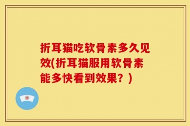 折耳猫吃软骨素多久见效(折耳猫服用软骨素能多快看到效果？)