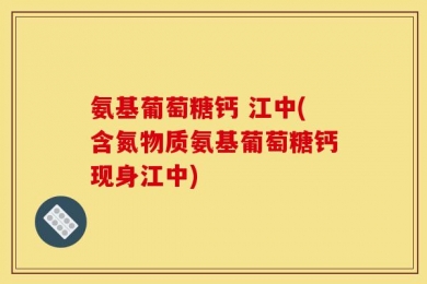 氨基葡萄糖钙 江中(含氮物质氨基葡萄糖钙现身江中)