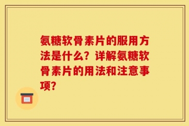 氨糖软骨素片的服用方法是什么？详解氨糖软骨素片的用法和注意事项？