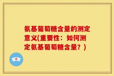 氨基葡萄糖含量的测定意义(重要性：如何测定氨基葡萄糖含量？)