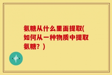氨糖从什么里面提取(如何从一种物质中提取氨糖？)