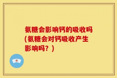 氨糖会影响钙的吸收吗(氨糖会对钙吸收产生影响吗？)