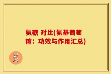 氨糖 对比(氨基葡萄糖：功效与作用汇总)