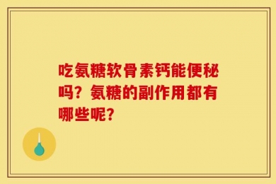 吃氨糖软骨素钙能便秘吗？氨糖的副作用都有哪些呢？