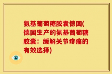 氨基葡萄糖胶囊德国(德国生产的氨基葡萄糖胶囊：缓解关节疼痛的有效选择)