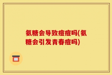 氨糖会导致痘痘吗(氨糖会引发青春痘吗)
