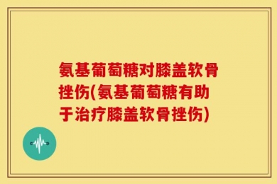 氨基葡萄糖对膝盖软骨挫伤(氨基葡萄糖有助于治疗膝盖软骨挫伤)