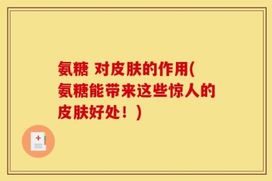 氨糖 对皮肤的作用(氨糖能带来这些惊人的皮肤好处！)