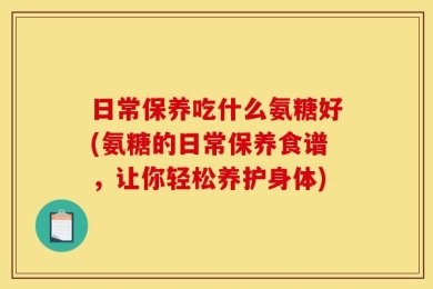 日常保养吃什么氨糖好(氨糖的日常保养食谱，让你轻松养护身体)