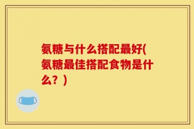 氨糖与什么搭配最好(氨糖最佳搭配食物是什么？)