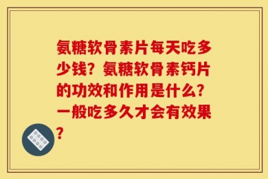 氨糖软骨素片每天吃多少钱？氨糖软骨素钙片的功效和作用是什么？一般吃多久才会有效果？