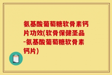 氨基酸葡萄糖软骨素钙片功效(软骨保健圣品-氨基酸葡萄糖软骨素钙片)