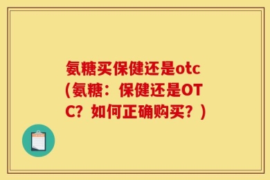 氨糖买保健还是otc(氨糖：保健还是OTC？如何正确购买？)