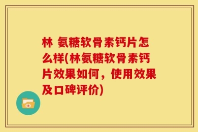 林 氨糖软骨素钙片怎么样(林氨糖软骨素钙片效果如何，使用效果及口碑评价)