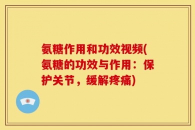 氨糖作用和功效视频(氨糖的功效与作用：保护关节，缓解疼痛)