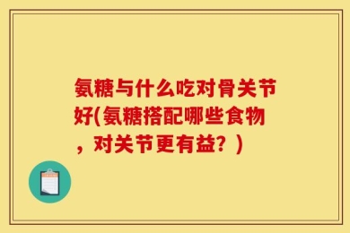 氨糖与什么吃对骨关节好(氨糖搭配哪些食物，对关节更有益？)