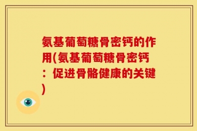 氨基葡萄糖骨密钙的作用(氨基葡萄糖骨密钙：促进骨骼健康的关键)