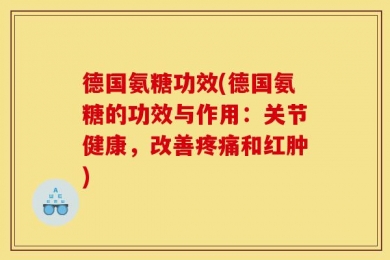 德国氨糖功效(德国氨糖的功效与作用：关节健康，改善疼痛和红肿)