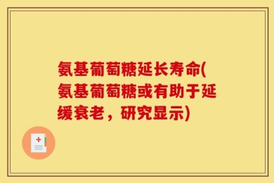 氨基葡萄糖延长寿命(氨基葡萄糖或有助于延缓衰老，研究显示)