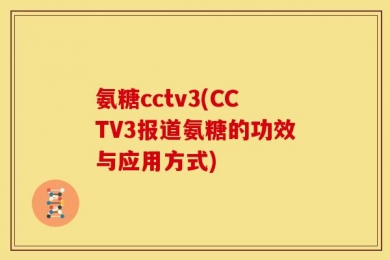氨糖cctv3(CCTV3报道氨糖的功效与应用方式)