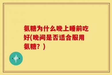 氨糖为什么晚上睡前吃好(晚间是否适合服用氨糖？)