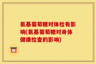 氨基葡萄糖对体检有影响(氨基葡萄糖对身体健康检查的影响)
