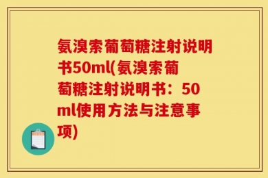 氨溴索葡萄糖注射说明书50ml(氨溴索葡萄糖注射说明书：50ml使用方法与注意事项)