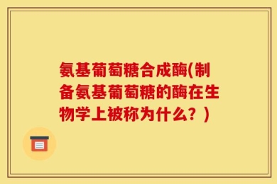 氨基葡萄糖合成酶(制备氨基葡萄糖的酶在生物学上被称为什么？)