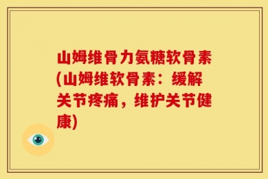 山姆维骨力氨糖软骨素(山姆维软骨素：缓解关节疼痛，维护关节健康)