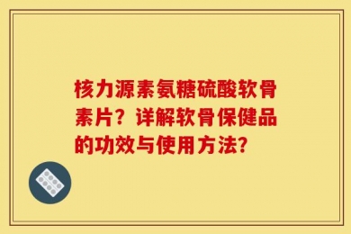 核力源素氨糖硫酸软骨素片？详解软骨保健品的功效与使用方法？