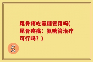 尾骨疼吃氨糖管用吗(尾骨疼痛：氨糖管治疗可行吗？)
