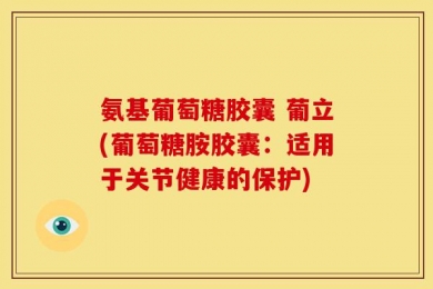 氨基葡萄糖胶囊 葡立(葡萄糖胺胶囊：适用于关节健康的保护)