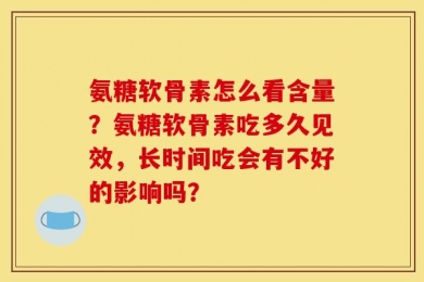 氨糖软骨素怎么看含量？氨糖软骨素吃多久见效，长时间吃会有不好的影响吗？