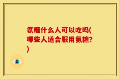 氨糖什么人可以吃吗(哪些人适合服用氨糖？)