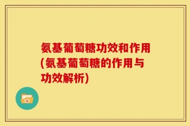 氨基葡萄糖功效和作用(氨基葡萄糖的作用与功效解析)